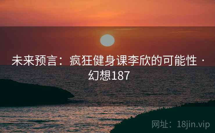 未来预言：疯狂健身课李欣的可能性 · 幻想187