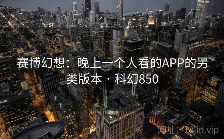 赛博幻想：晚上一个人看的APP的另类版本 · 科幻850