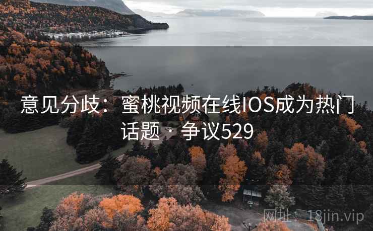 意见分歧：蜜桃视频在线IOS成为热门话题 · 争议529