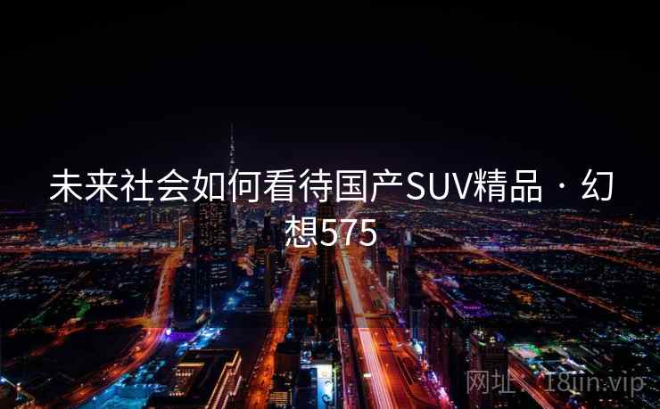 未来社会如何看待国产SUV精品 · 幻想575 未来社会如何看待国产SUV精品 · 幻想575