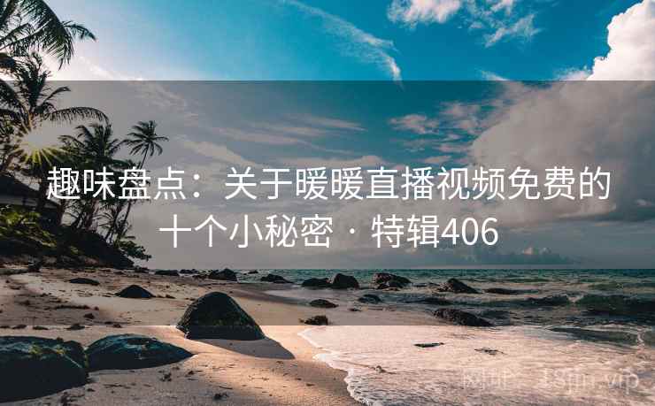 趣味盘点：关于暖暖直播视频免费的十个小秘密 · 特辑406