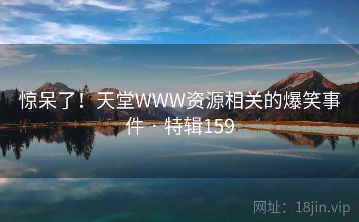 惊呆了！天堂WWW资源相关的爆笑事件 · 特辑159