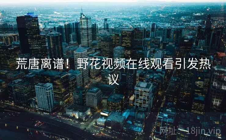 荒唐离谱!野花视频在线观看引发热议 荒唐离谱!野花视频在线观看引发热议