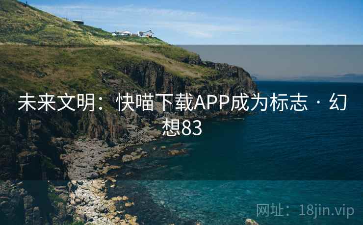 未来文明：快喵下载APP成为标志 · 幻想83
