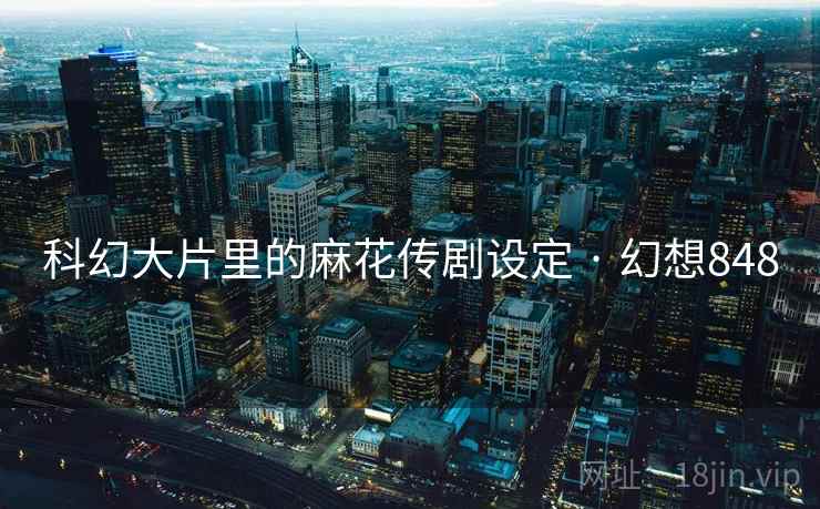 科幻大片里的麻花传剧设定 · 幻想848