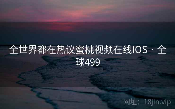 全世界都在热议蜜桃视频在线IOS · 全球499