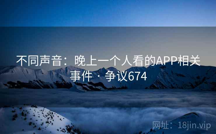 不同声音:晚上一个人看的APP相关事件 · 争议674 不同声音:晚上一个人看的APP相关事件 · 争议674