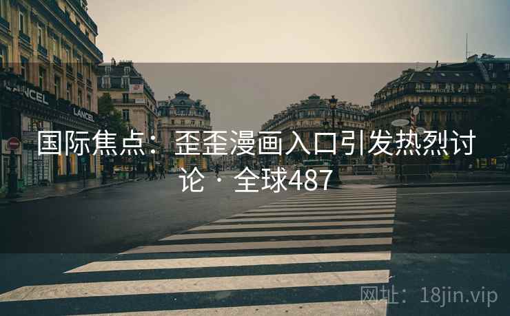 国际焦点：歪歪漫画入口引发热烈讨论 · 全球487