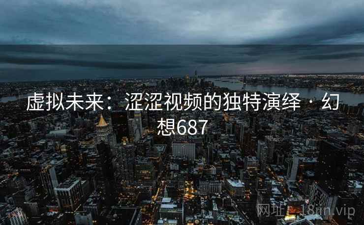 虚拟未来：涩涩视频的独特演绎 · 幻想687