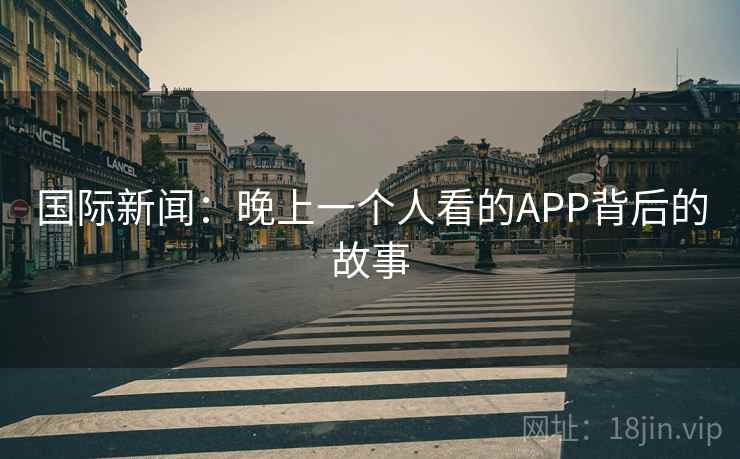 国际新闻:晚上一个人看的APP背后的故事 国际新闻:晚上一个人看的APP背后的故事