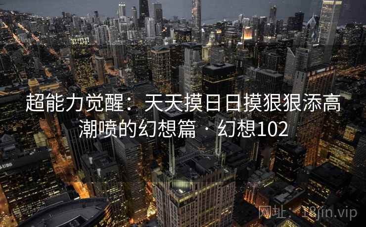 超能力觉醒：天天摸日日摸狠狠添高潮喷的幻想篇 · 幻想102