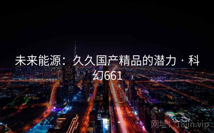 未来能源：久久国产精品的潜力 · 科幻661