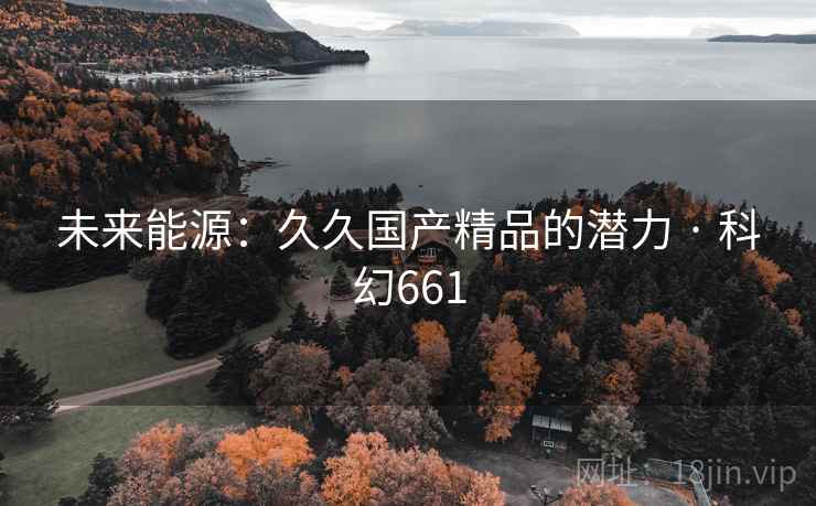未来能源：久久国产精品的潜力 · 科幻661