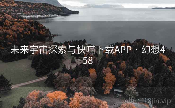 未来宇宙探索与快喵下载APP · 幻想458 未来宇宙探索与快喵下载APP · 幻想458