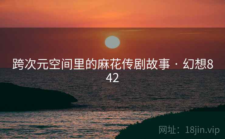 跨次元空间里的麻花传剧故事 · 幻想842