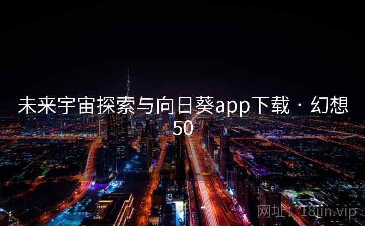 未来宇宙探索与向日葵app下载 · 幻想50 未来宇宙探索与向日葵app下载 · 幻想50