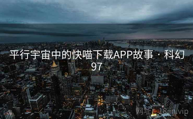 平行宇宙中的快喵下载APP故事 · 科幻97