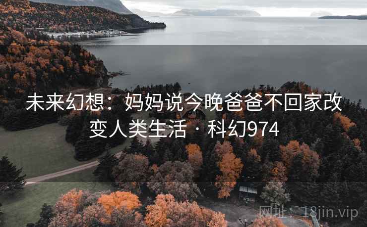 未来幻想:妈妈说今晚爸爸不回家改变人类生活 · 科幻974 未来幻想:妈妈说今晚爸爸不回家改变人类生活 · 科幻974