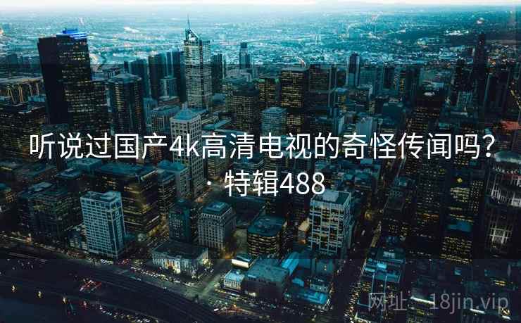 听说过国产4k高清电视的奇怪传闻吗？ · 特辑488