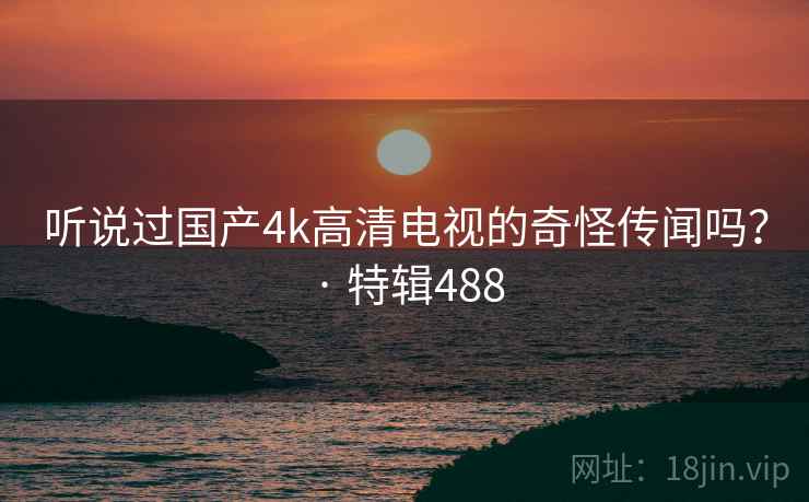 听说过国产4k高清电视的奇怪传闻吗？ · 特辑488