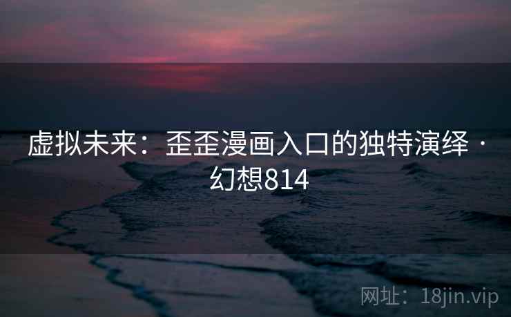 虚拟未来：歪歪漫画入口的独特演绎 · 幻想814