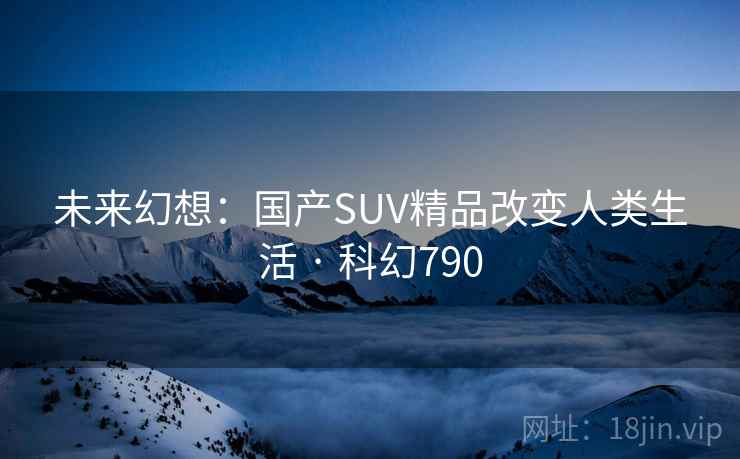 未来幻想：国产SUV精品改变人类生活 · 科幻790