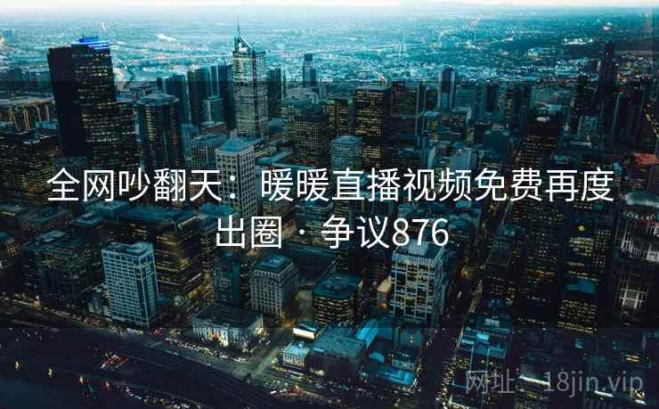 全网吵翻天:暖暖直播视频免费再度出圈 · 争议876 全网吵翻天:暖暖直播视频免费再度出圈 · 争议876