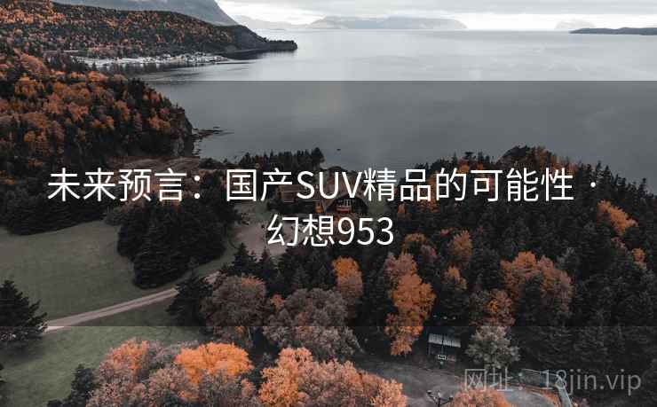 未来预言:国产SUV精品的可能性 · 幻想953 未来预言:国产SUV精品的可能性 · 幻想953