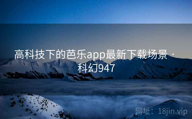 高科技下的芭乐app最新下载场景 · 科幻947