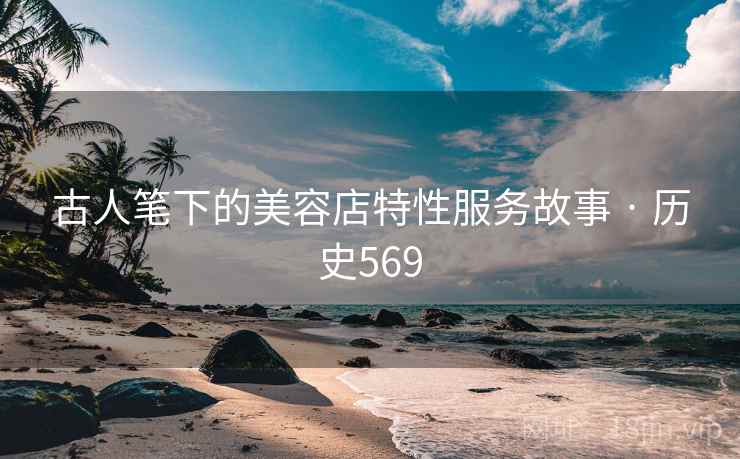 古人笔下的美容店特性服务故事 · 历史569