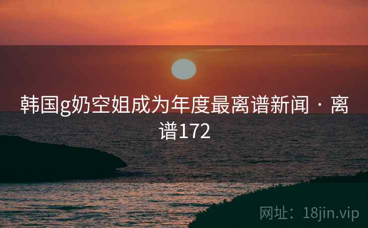 韩国g奶空姐成为年度最离谱新闻 · 离谱172