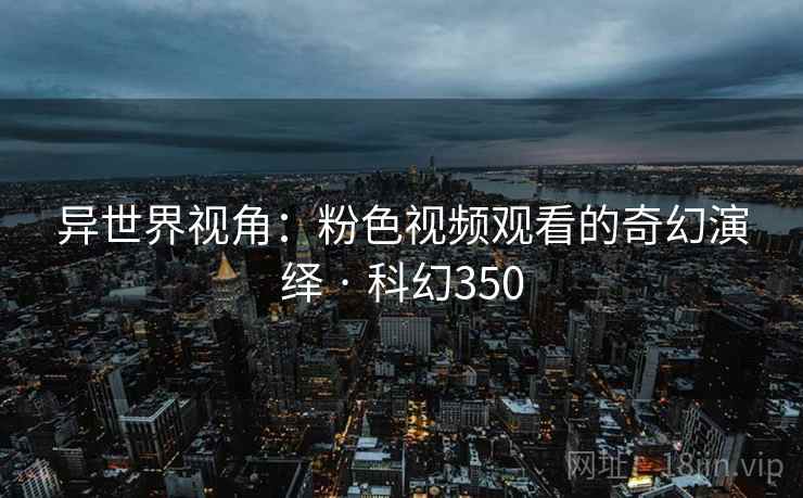 异世界视角：粉色视频观看的奇幻演绎 · 科幻350