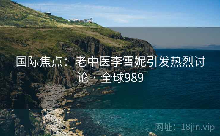 国际焦点：老中医李雪妮引发热烈讨论 · 全球989