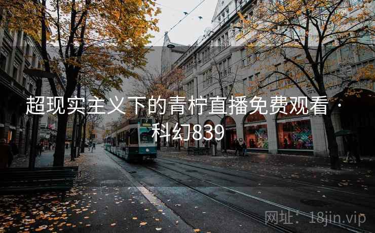 超现实主义下的青柠直播免费观看 · 科幻839 超现实主义下的青柠直播免费观看 · 科幻839