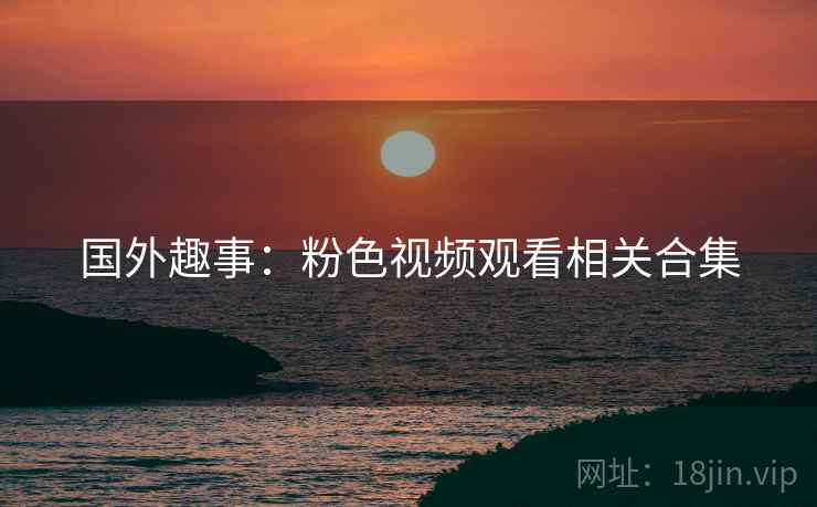 国外趣事：粉色视频观看相关合集