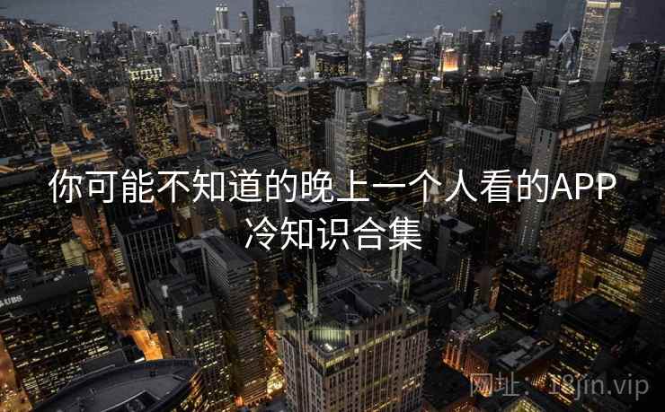 你可能不知道的晚上一个人看的APP冷知识合集 你可能不知道的晚上一个人看的APP冷知识合集