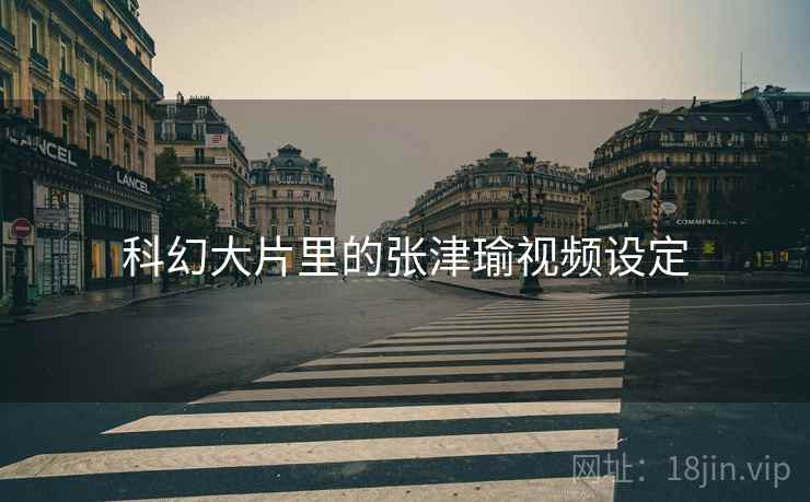 科幻大片里的张津瑜视频设定