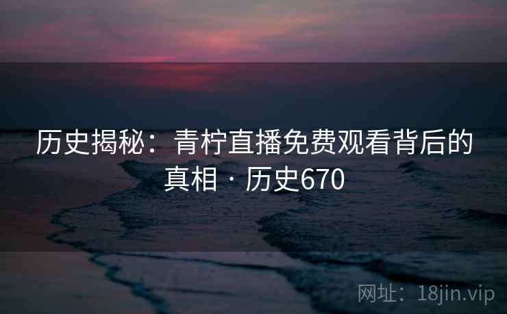历史揭秘：青柠直播免费观看背后的真相 · 历史670