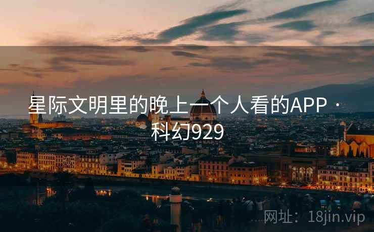 星际文明里的晚上一个人看的APP · 科幻929 星际文明里的晚上一个人看的APP · 科幻929