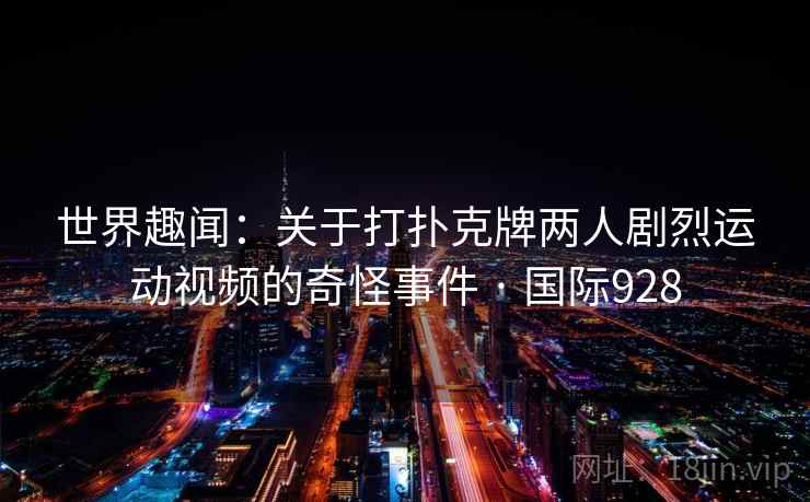 世界趣闻:关于打扑克牌两人剧烈运动视频的奇怪事件 · 国际928 世界趣闻:关于打扑克牌两人剧烈运动视频的奇怪事件 · 国际928