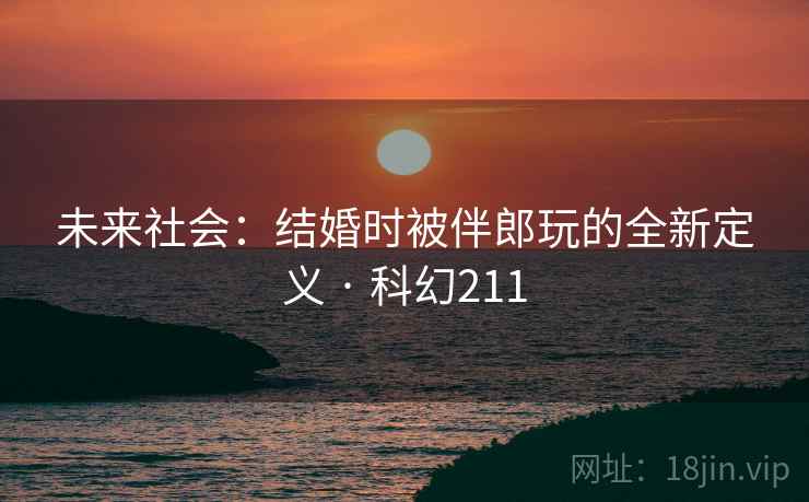 未来社会：结婚时被伴郎玩的全新定义 · 科幻211