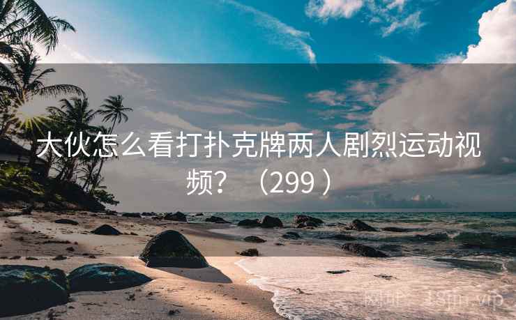大伙怎么看打扑克牌两人剧烈运动视频？（299 ）
