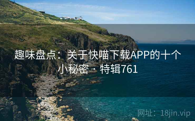 趣味盘点:关于快喵下载APP的十个小秘密 · 特辑761 趣味盘点:关于快喵下载APP的十个小秘密 · 特辑761