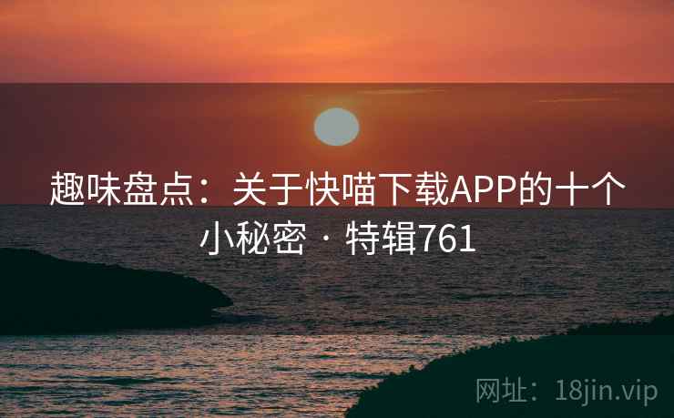 趣味盘点：关于快喵下载APP的十个小秘密 · 特辑761
