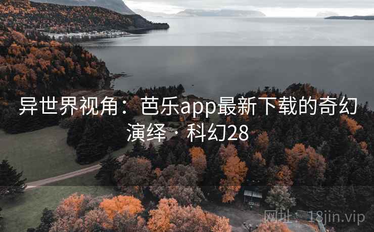 异世界视角：芭乐app最新下载的奇幻演绎 · 科幻28