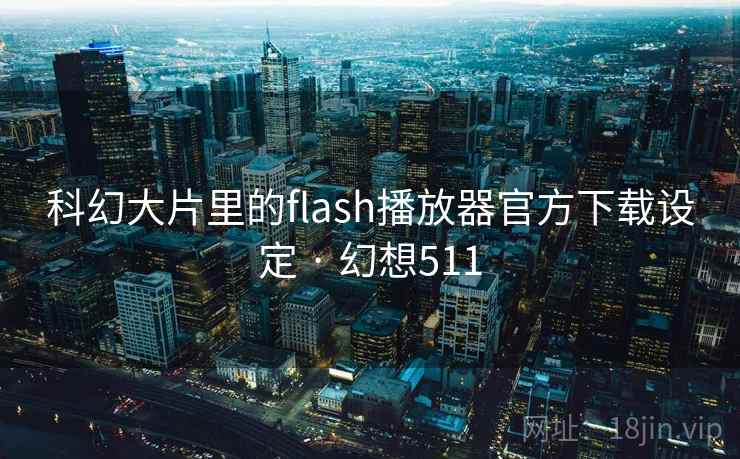 科幻大片里的flash播放器官方下载设定 · 幻想511 科幻大片里的flash播放器官方下载设定 · 幻想511